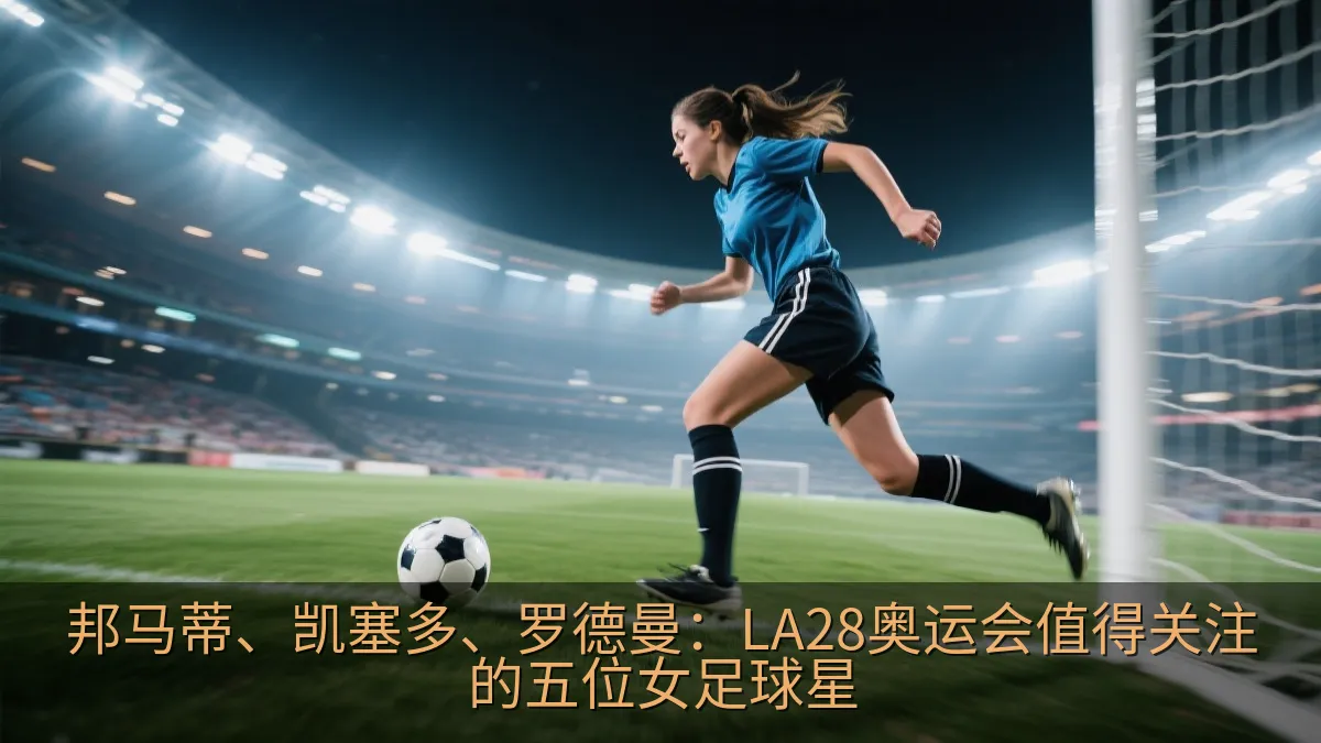 邦马蒂、凯塞多、罗德曼：LA28奥运会值得关注的五位女足球星